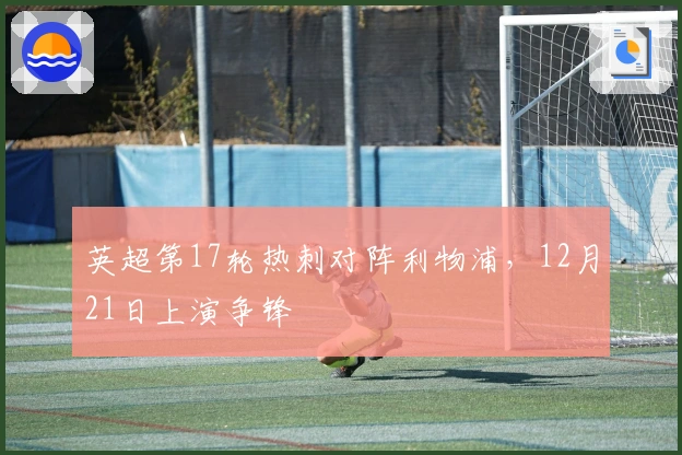 英超第17轮热刺对阵利物浦，12月21日上演争锋