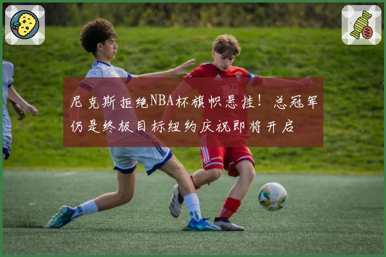 尼克斯拒绝NBA杯旗帜悬挂！总冠军仍是终极目标纽约庆祝即将开启