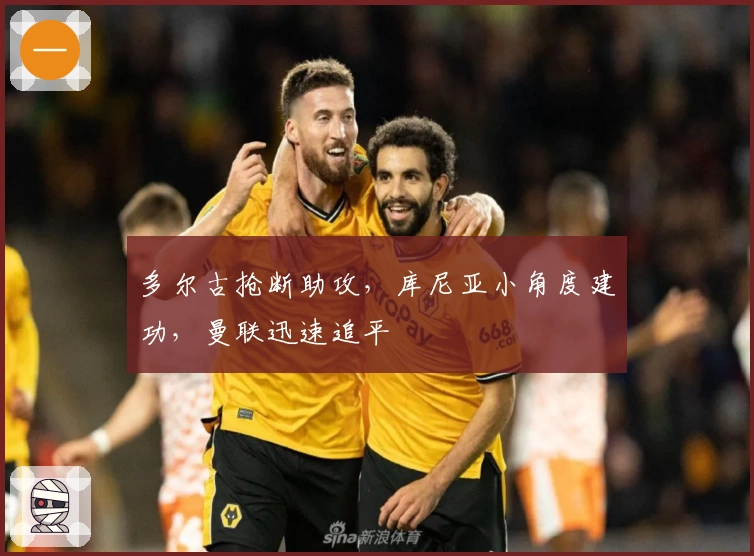多尔古抢断助攻，库尼亚小角度建功，曼联迅速追平