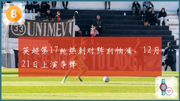 英超第17轮热刺对阵利物浦，12月21日上演争锋
