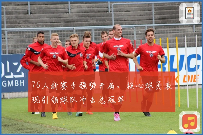 76人新赛季强势开局，核心球员表现引领球队冲击总冠军