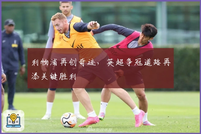 利物浦再创奇迹，英超争冠道路再添关键胜利