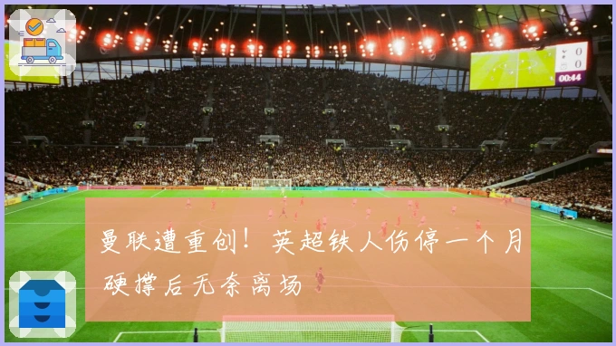 曼联遭重创！英超铁人伤停一个月 硬撑后无奈离场