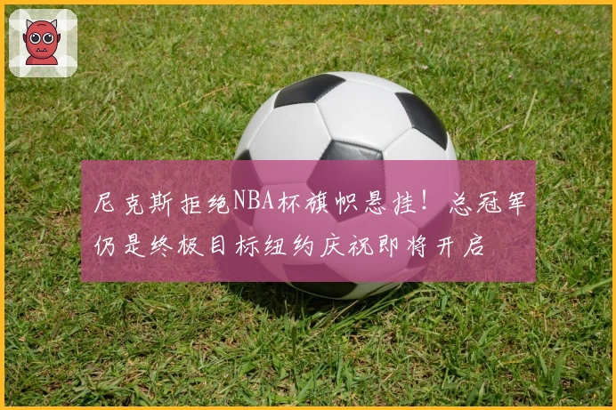 尼克斯拒绝NBA杯旗帜悬挂！总冠军仍是终极目标纽约庆祝即将开启