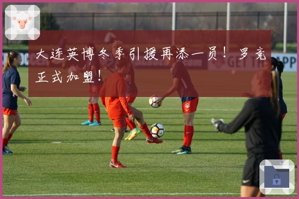 大连英博冬季引援再添一员！罗竞正式加盟！