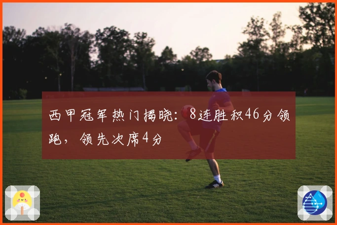 西甲冠军热门揭晓：8连胜积46分领跑，领先次席4分