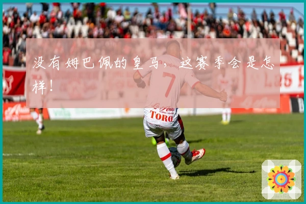 没有姆巴佩的皇马，这赛季会是怎样！