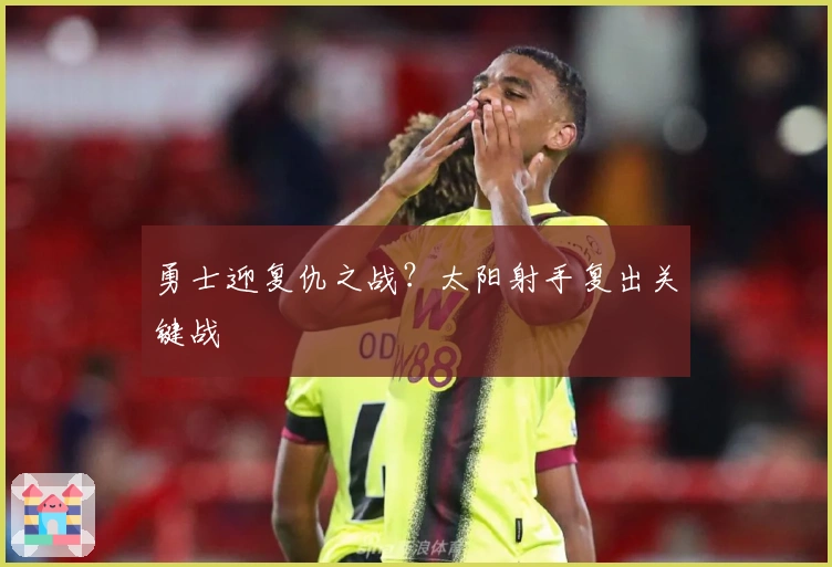 勇士迎复仇之战？太阳射手复出关键战