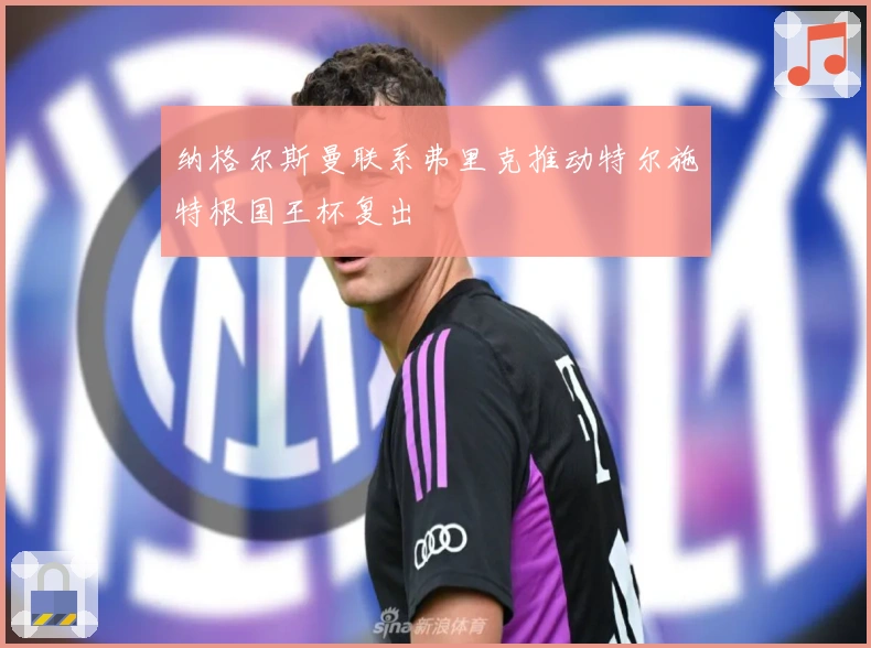 纳格尔斯曼联系弗里克推动特尔施特根国王杯复出