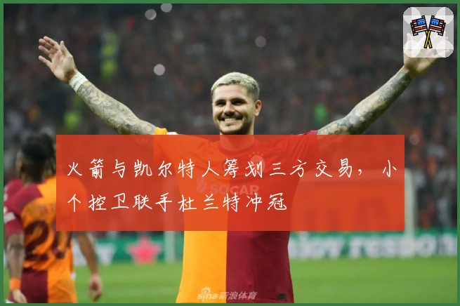 火箭与凯尔特人筹划三方交易，小个控卫联手杜兰特冲冠