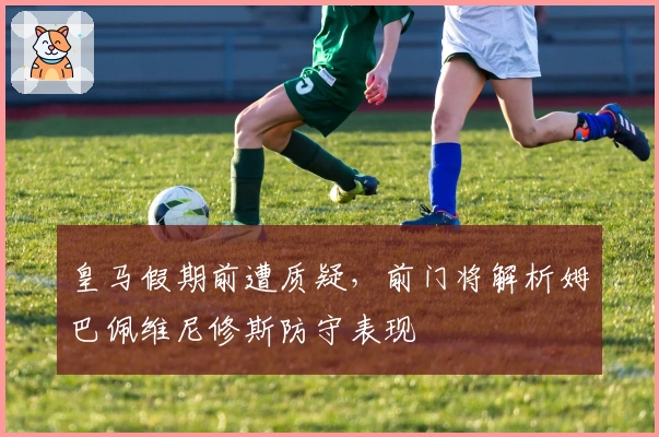 皇马假期前遭质疑，前门将解析姆巴佩维尼修斯防守表现
