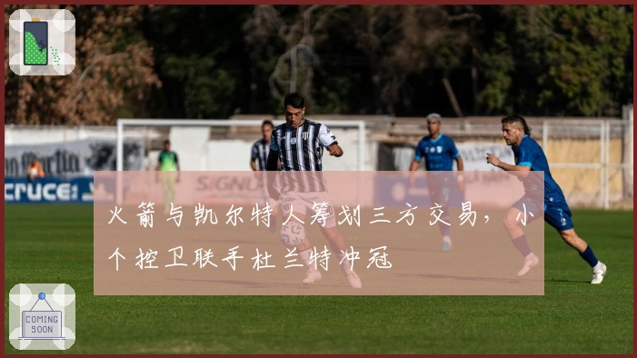 火箭与凯尔特人筹划三方交易，小个控卫联手杜兰特冲冠