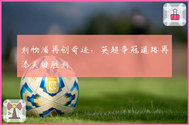 利物浦再创奇迹,英超争冠道路再添关键胜利