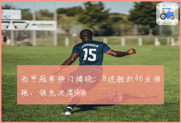 西甲冠军热门揭晓：8连胜积46分领跑，领先次席4分