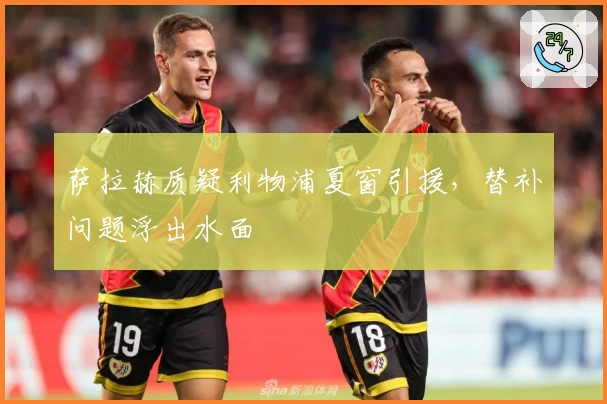 萨拉赫质疑利物浦夏窗引援，替补问题浮出水面