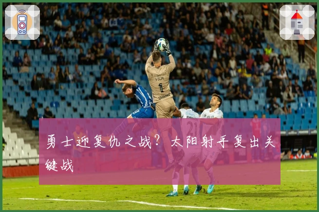 勇士迎复仇之战？太阳射手复出关键战